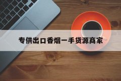 <b>专供出口香烟一手货源|正品越南出口香烟厂家批发|中华烟出口专供</b>
